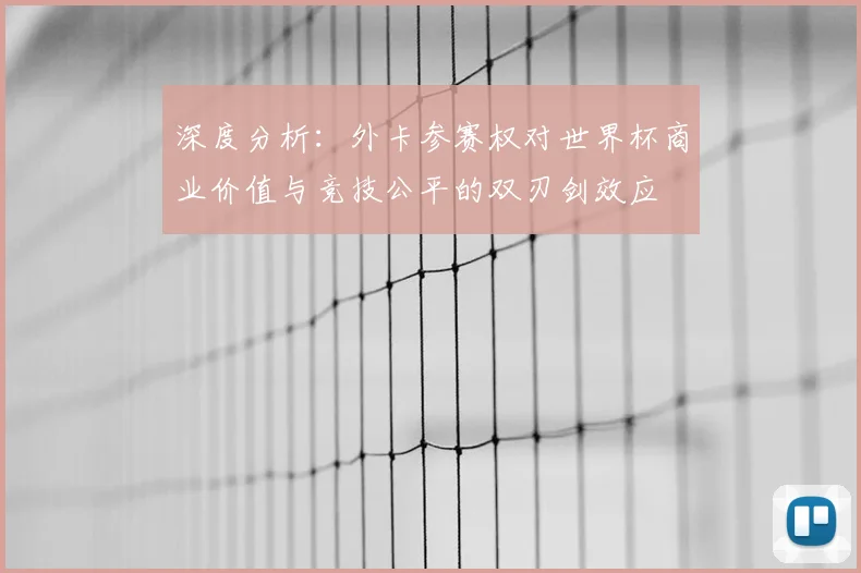 深度分析：外卡参赛权对世界杯商业价值与竞技公平的双刃剑效应