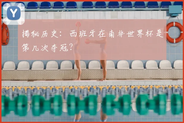 揭秘历史:西班牙在南非世界杯是第几次夺冠?