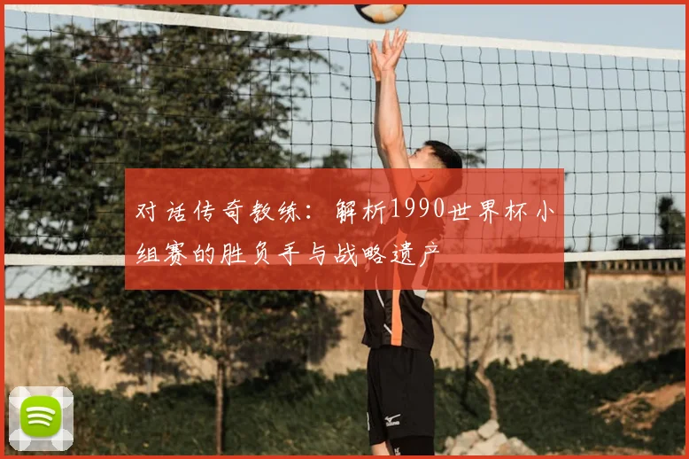 对话传奇教练:解析1990世界杯小组赛的胜负手与战略遗产