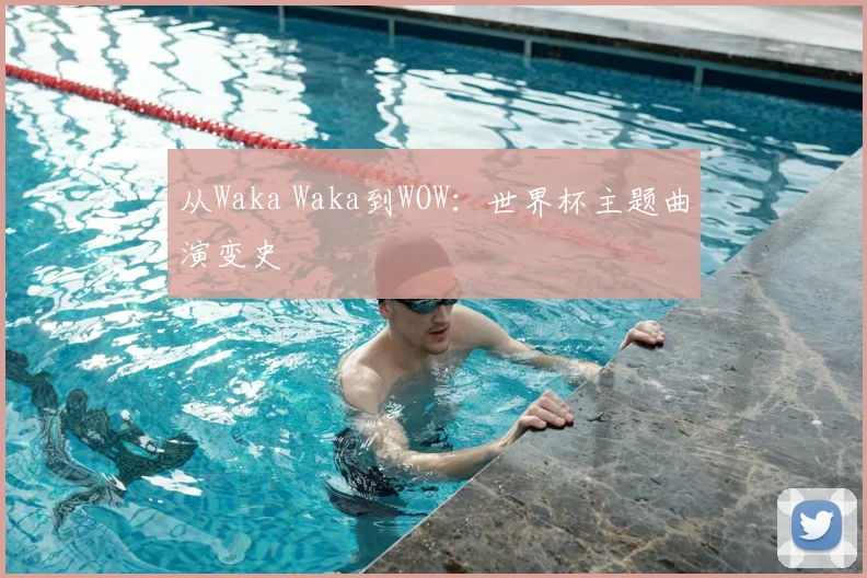 从Waka Waka到WOW：世界杯主题曲演变史
