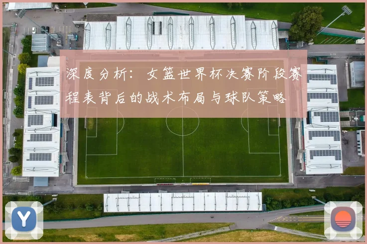 深度分析：女篮世界杯决赛阶段赛程表背后的战术布局与球队策略