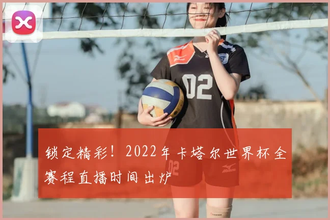 锁定精彩！2022年卡塔尔世界杯全赛程直播时间出炉