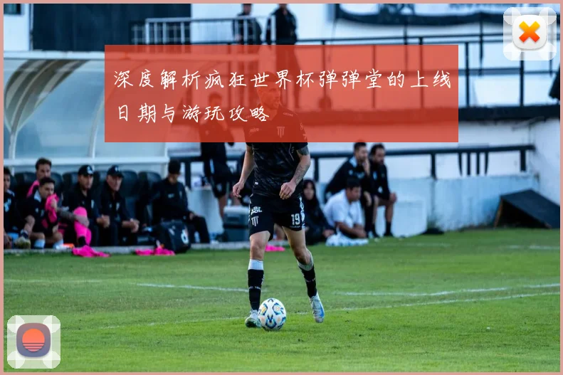 深度解析疯狂世界杯弹弹堂的上线日期与游玩攻略