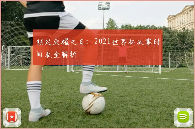 锁定荣耀之日：2021世界杯决赛时间表全解析