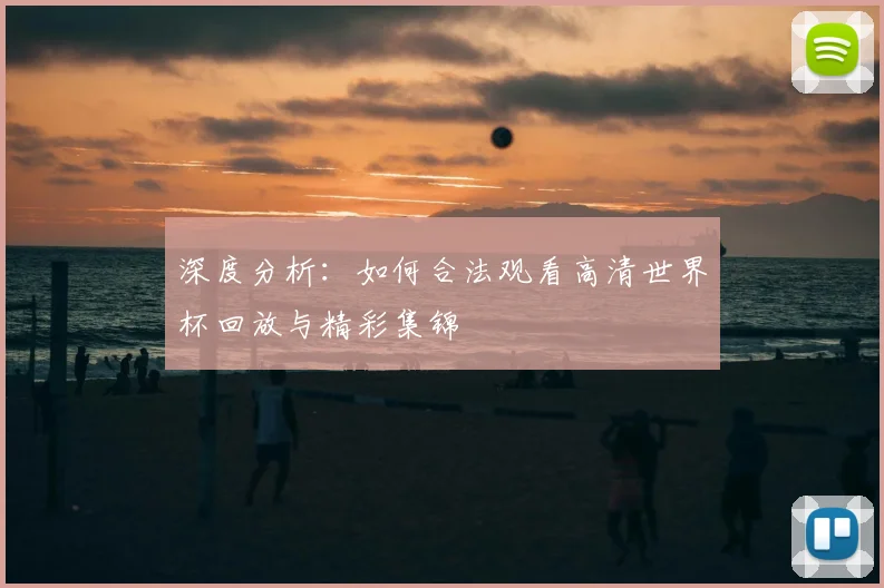 深度分析：如何合法观看高清世界杯回放与精彩集锦