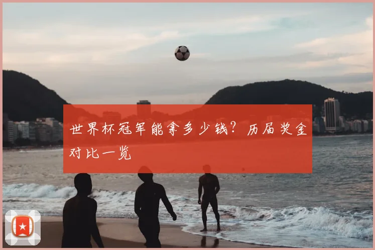 世界杯冠军能拿多少钱？历届奖金对比一览