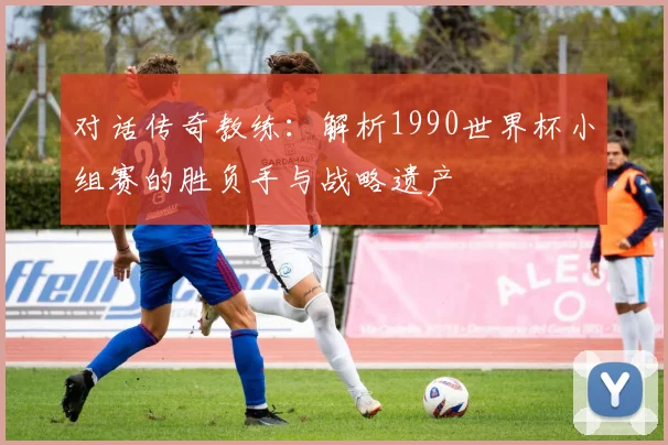 对话传奇教练:解析1990世界杯小组赛的胜负手与战略遗产