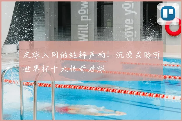 皮球入网的纯粹声响！沉浸式聆听世界杯十大传奇进球