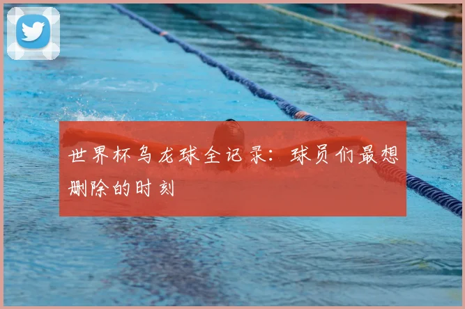 世界杯乌龙球全记录：球员们最想删除的时刻