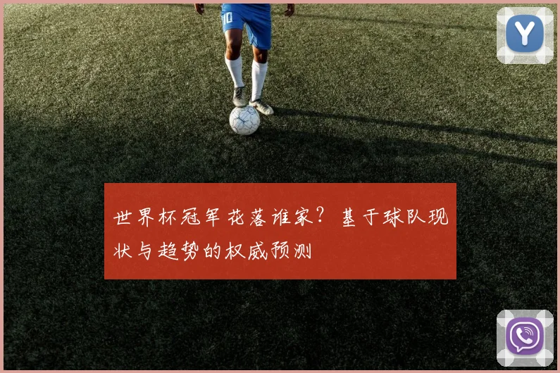 世界杯冠军花落谁家?基于球队现状与趋势的权威预测