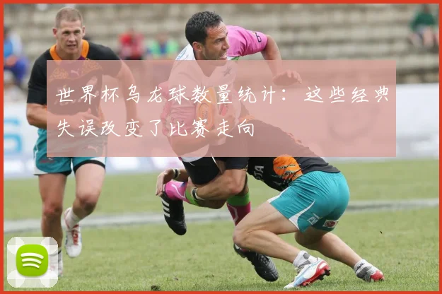 世界杯乌龙球数量统计:这些经典失误改变了比赛走向
