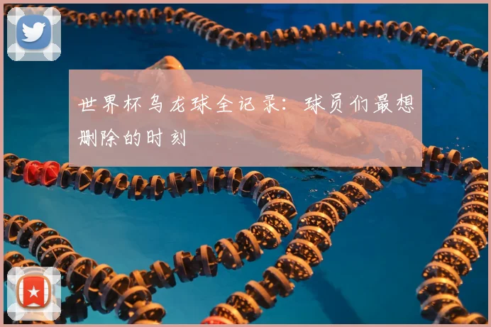 世界杯乌龙球全记录:球员们最想删除的时刻
