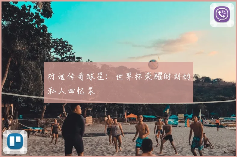 对话传奇球星:世界杯荣耀时刻的私人回忆录