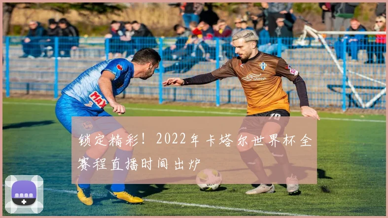 锁定精彩！2022年卡塔尔世界杯全赛程直播时间出炉