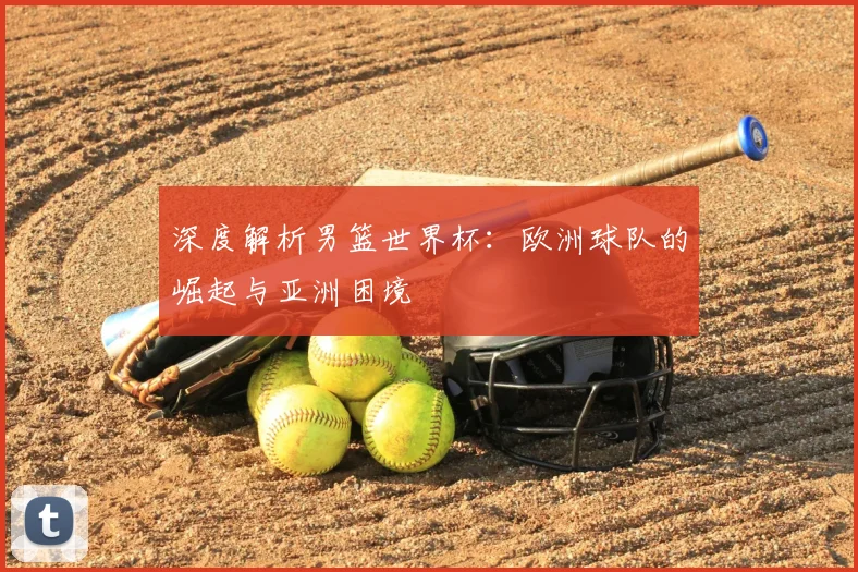 深度解析男篮世界杯：欧洲球队的崛起与亚洲困境