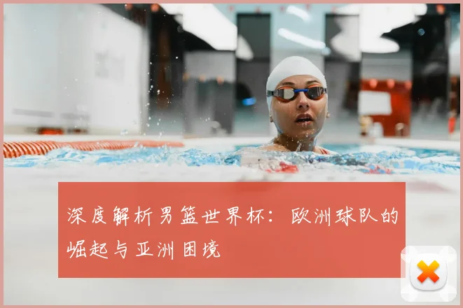 深度解析男篮世界杯:欧洲球队的崛起与亚洲困境