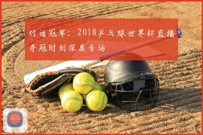 对话冠军：2018乒乓球世界杯直播夺冠时刻深度专访