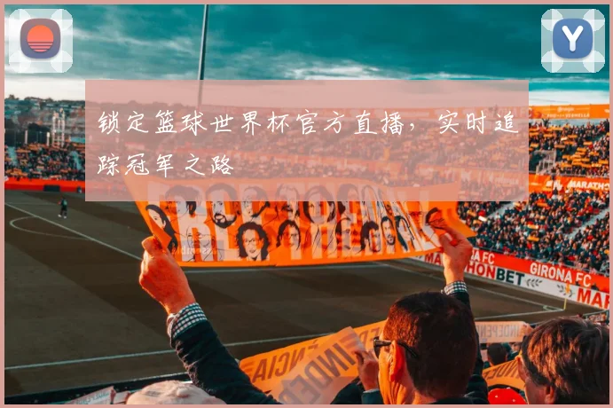 锁定篮球世界杯官方直播，实时追踪冠军之路
