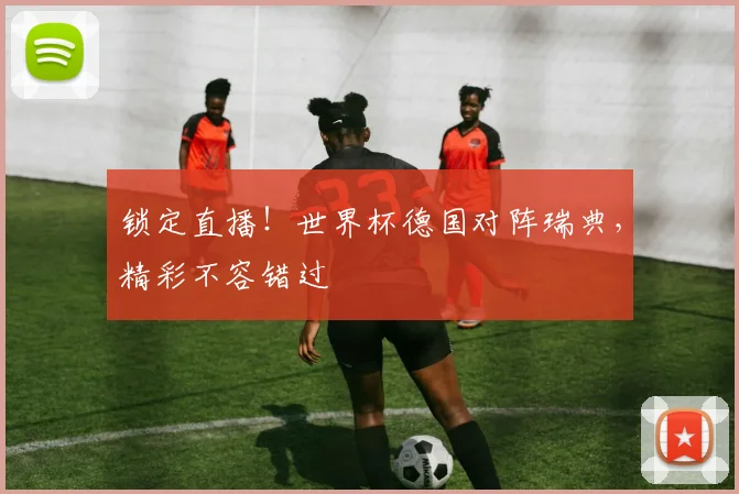 锁定直播！世界杯德国对阵瑞典，精彩不容错过