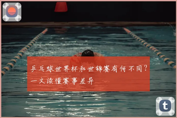 乒乓球世界杯和世锦赛有何不同?一文读懂赛事差异