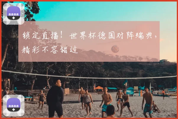 锁定直播！世界杯德国对阵瑞典，精彩不容错过