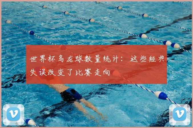 世界杯乌龙球数量统计:这些经典失误改变了比赛走向