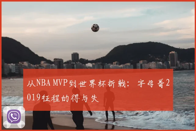 从NBA MVP到世界杯折戟：字母哥2019征程的得与失