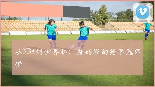 从NBA到世界杯：詹姆斯的跨界冠军梦