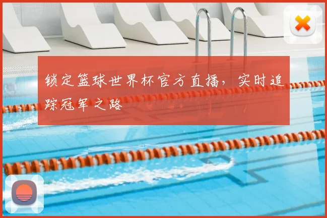 锁定篮球世界杯官方直播，实时追踪冠军之路