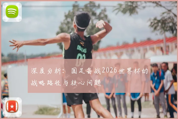 深度分析：国足备战2026世界杯的战略路径与核心问题
