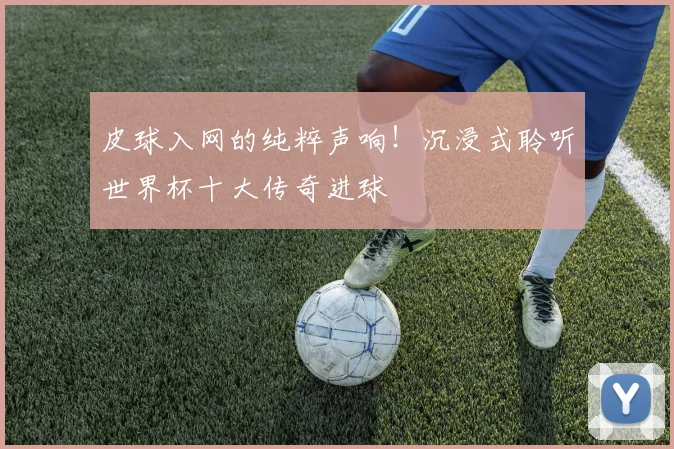 皮球入网的纯粹声响！沉浸式聆听世界杯十大传奇进球