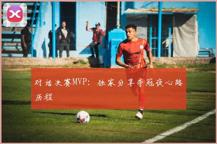 对话决赛MVP：独家分享夺冠夜心路历程