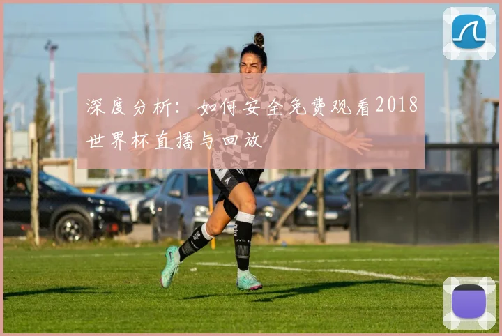 深度分析：如何安全免费观看2018世界杯直播与回放