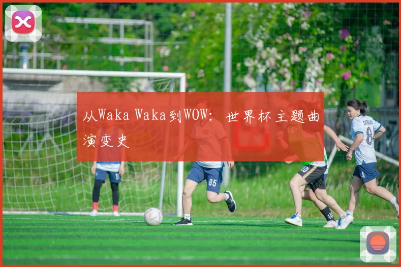 从Waka Waka到WOW：世界杯主题曲演变史