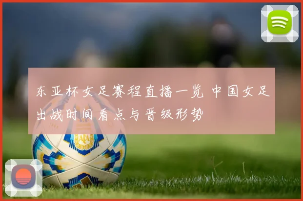 东亚杯女足赛程直播一览 中国女足出战时间看点与晋级形势