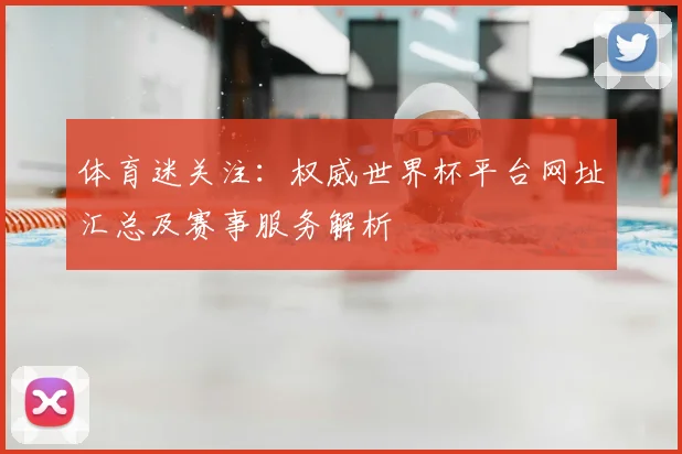 体育迷关注：权威世界杯平台网址汇总及赛事服务解析