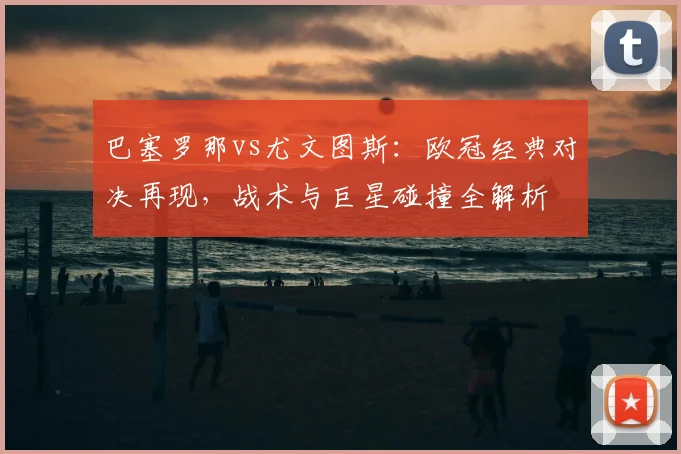 巴塞罗那vs尤文图斯：欧冠经典对决再现，战术与巨星碰撞全解析