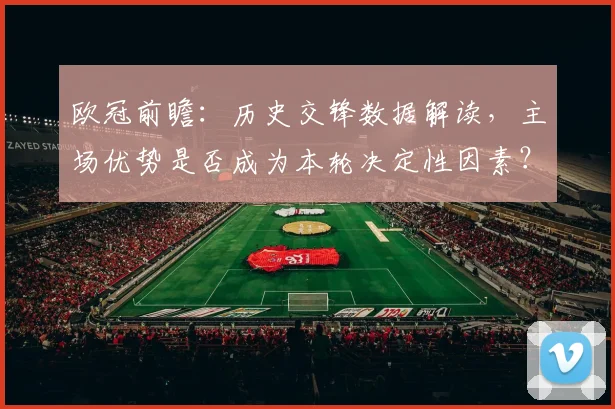 欧冠前瞻：历史交锋数据解读，主场优势是否成为本轮决定性因素？