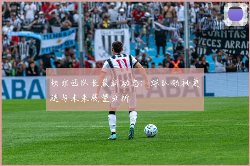 切尔西队长最新动态：球队领袖更迭与未来展望分析