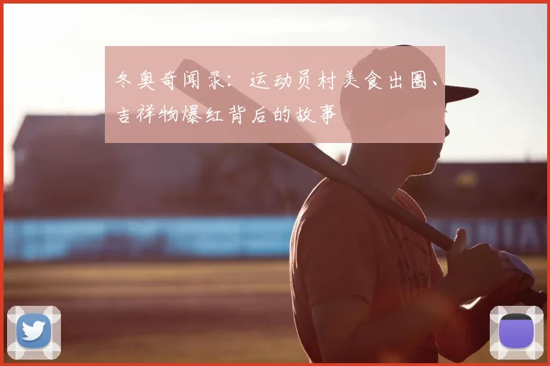 冬奥奇闻录：运动员村美食出圈、吉祥物爆红背后的故事