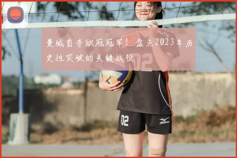 曼城首夺欧冠冠军！盘点2023年历史性突破的关键战役