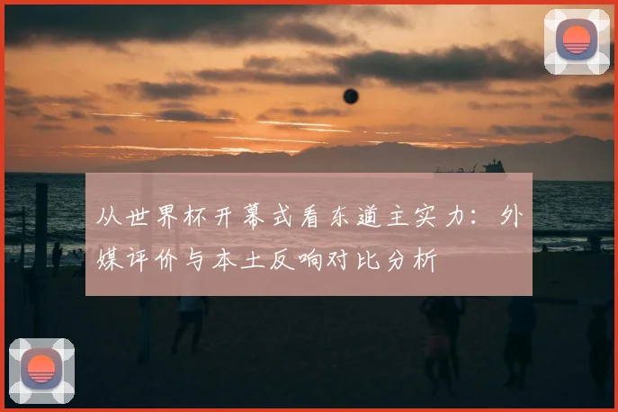 从世界杯开幕式看东道主实力：外媒评价与本土反响对比分析