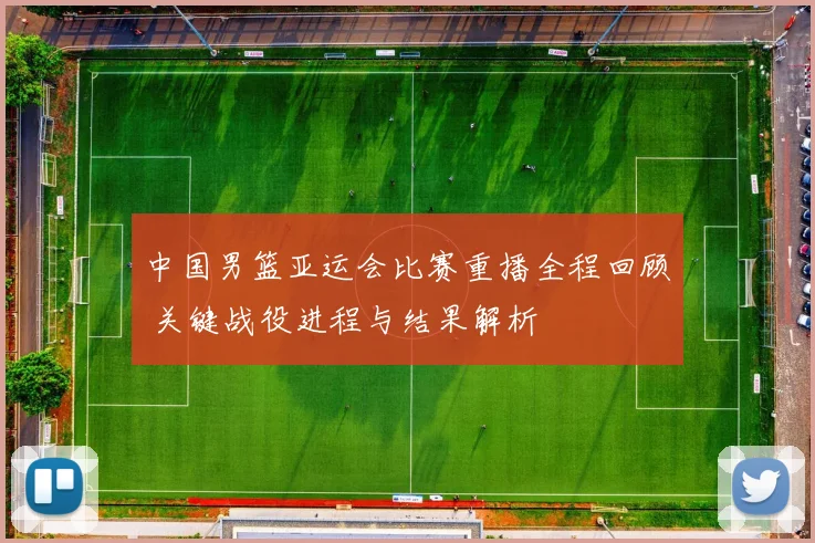 中国男篮亚运会比赛重播全程回顾 关键战役进程与结果解析