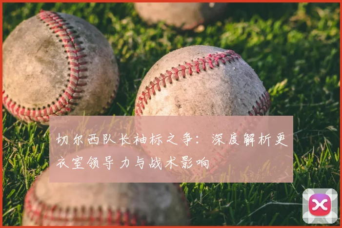 切尔西队长袖标之争：深度解析更衣室领导力与战术影响