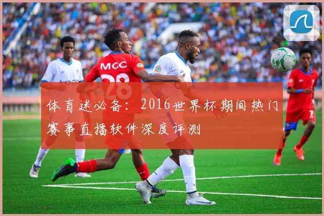 体育迷必备：2016世界杯期间热门赛事直播软件深度评测