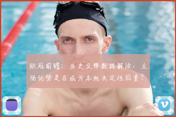 欧冠前瞻：历史交锋数据解读，主场优势是否成为本轮决定性因素？