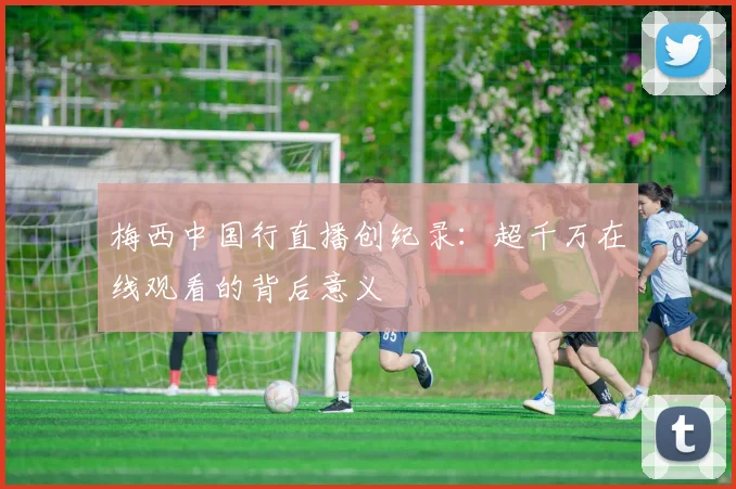梅西中国行直播创纪录：超千万在线观看的背后意义