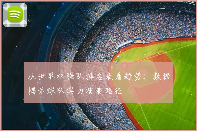 从世界杯强队排名表看趋势：数据揭示球队实力演变路径