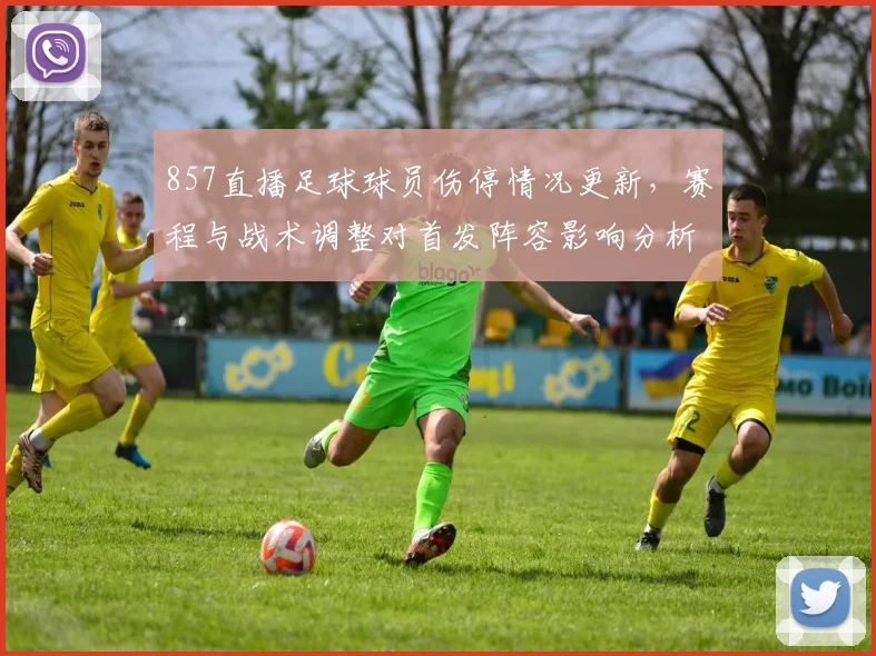 857直播足球球员伤停情况更新，赛程与战术调整对首发阵容影响分析