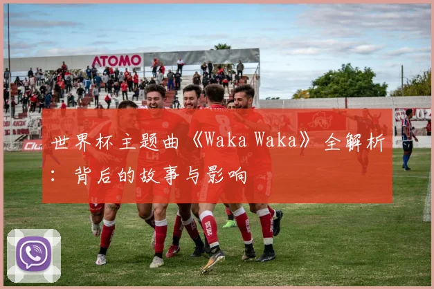 世界杯主题曲《Waka Waka》全解析：背后的故事与影响